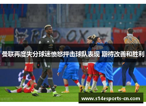 曼联再度失分球迷愤怒抨击球队表现 期待改善和胜利