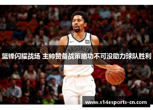篮锋闪耀战场 主帅赞备战策略功不可没助力球队胜利