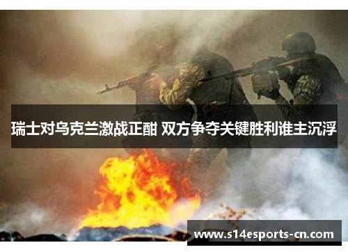 瑞士对乌克兰激战正酣 双方争夺关键胜利谁主沉浮