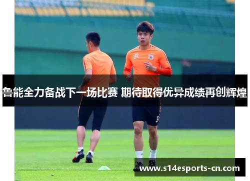 鲁能全力备战下一场比赛 期待取得优异成绩再创辉煌