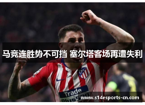 马竞连胜势不可挡 塞尔塔客场再遭失利