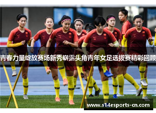 青春力量绽放赛场新秀崭露头角青年女足选拔赛精彩回顾