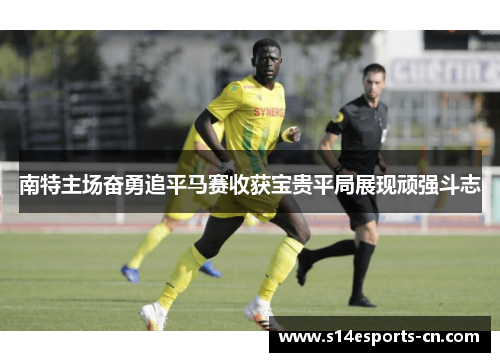 南特主场奋勇追平马赛收获宝贵平局展现顽强斗志