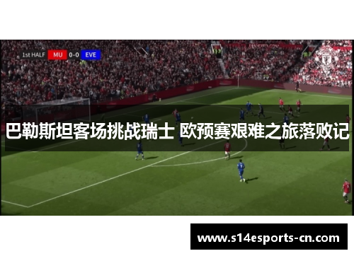 巴勒斯坦客场挑战瑞士 欧预赛艰难之旅落败记