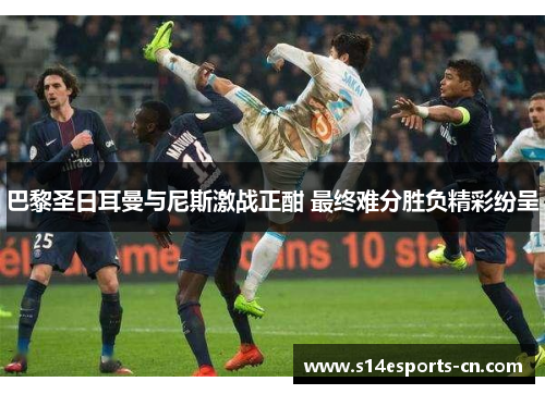 巴黎圣日耳曼与尼斯激战正酣 最终难分胜负精彩纷呈