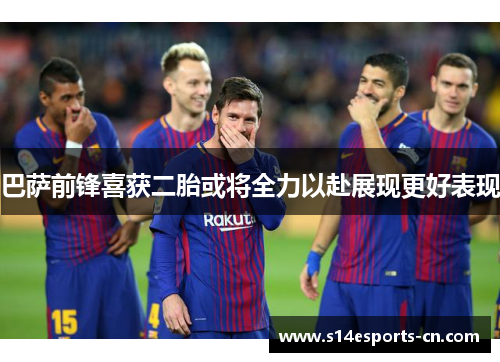 巴萨前锋喜获二胎或将全力以赴展现更好表现
