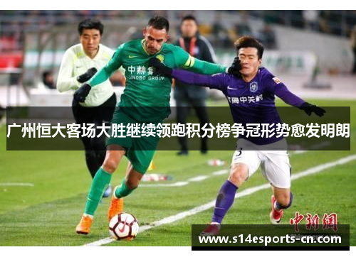 广州恒大客场大胜继续领跑积分榜争冠形势愈发明朗