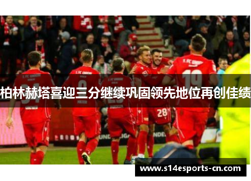 柏林赫塔喜迎三分继续巩固领先地位再创佳绩