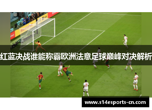 红蓝决战谁能称霸欧洲法意足球巅峰对决解析