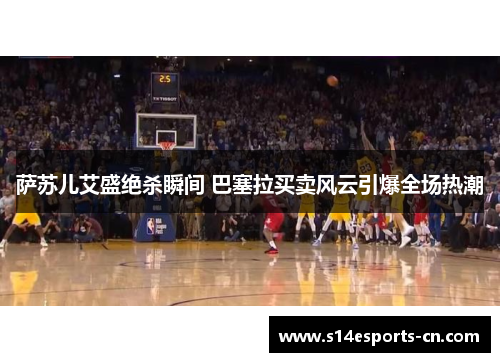 萨苏儿艾盛绝杀瞬间 巴塞拉买卖风云引爆全场热潮