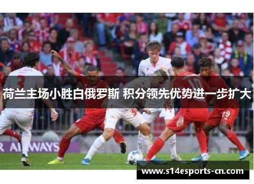 荷兰主场小胜白俄罗斯 积分领先优势进一步扩大