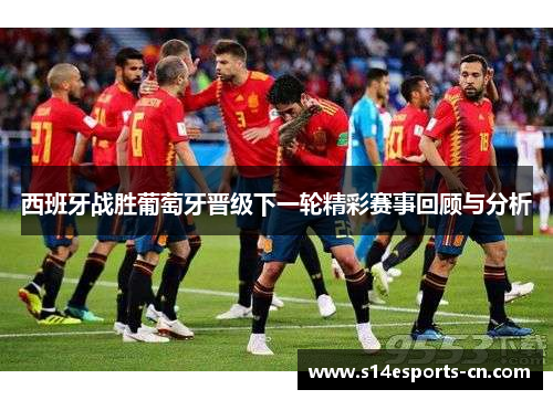 西班牙战胜葡萄牙晋级下一轮精彩赛事回顾与分析