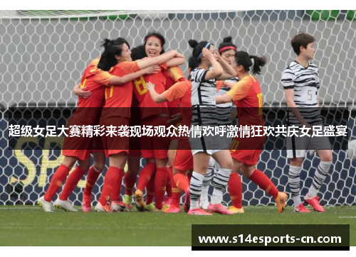 超级女足大赛精彩来袭现场观众热情欢呼激情狂欢共庆女足盛宴