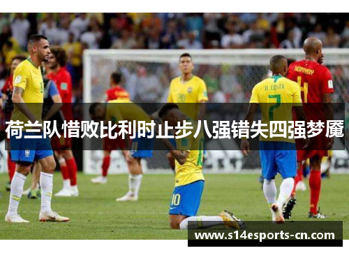 荷兰队惜败比利时止步八强错失四强梦魇