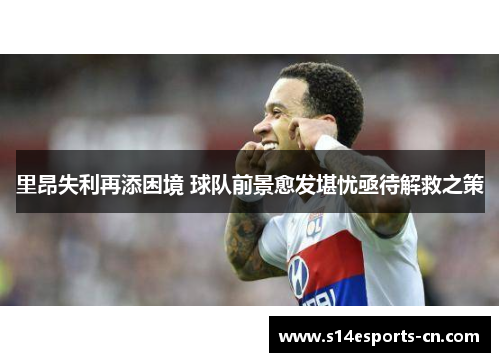 里昂失利再添困境 球队前景愈发堪忧亟待解救之策