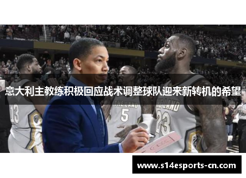 意大利主教练积极回应战术调整球队迎来新转机的希望