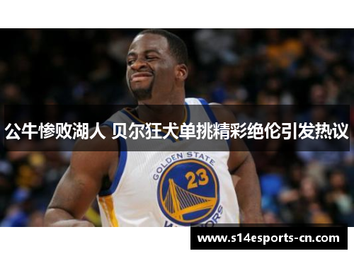 公牛惨败湖人 贝尔狂犬单挑精彩绝伦引发热议