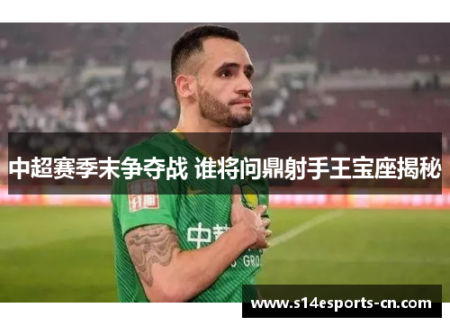 中超赛季末争夺战 谁将问鼎射手王宝座揭秘