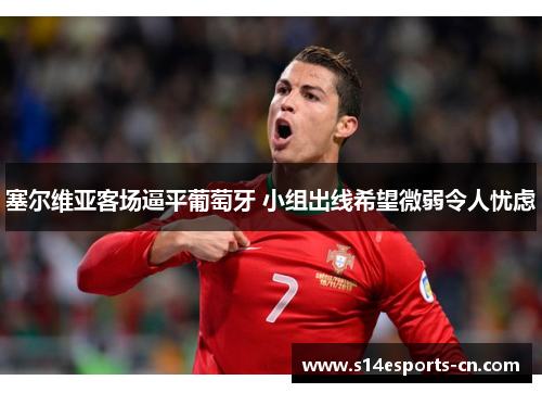 塞尔维亚客场逼平葡萄牙 小组出线希望微弱令人忧虑