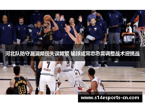 河北队防守漏洞频现失误频繁 输球成常态急需调整战术迎挑战