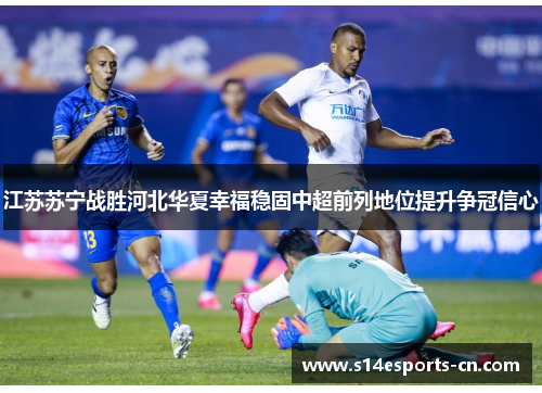 江苏苏宁战胜河北华夏幸福稳固中超前列地位提升争冠信心