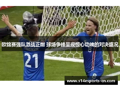 欧锦赛强队激战正酣 球场争锋呈现惊心动魄的对决盛况