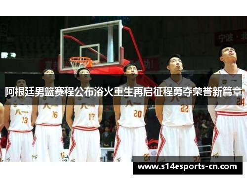 阿根廷男篮赛程公布浴火重生再启征程勇夺荣誉新篇章