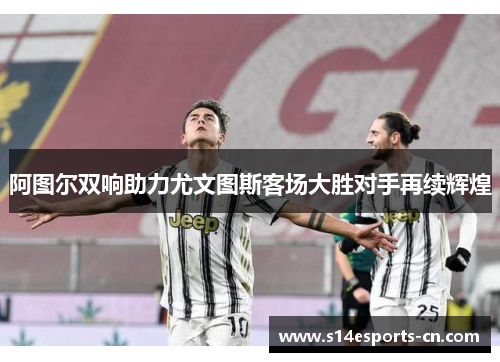 阿图尔双响助力尤文图斯客场大胜对手再续辉煌