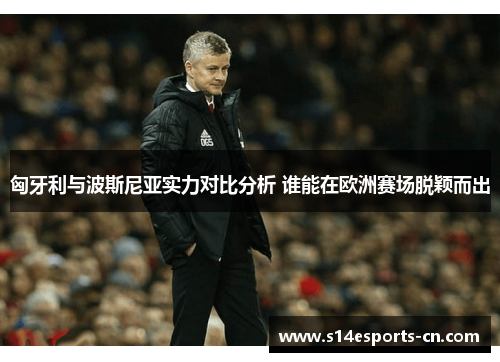 匈牙利与波斯尼亚实力对比分析 谁能在欧洲赛场脱颖而出