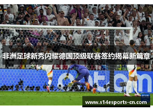 非洲足球新秀闪耀德国顶级联赛签约揭幕新篇章