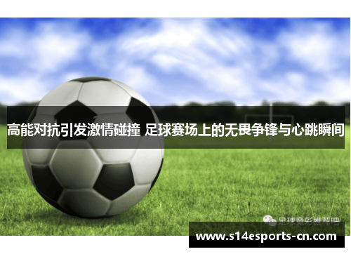 高能对抗引发激情碰撞 足球赛场上的无畏争锋与心跳瞬间