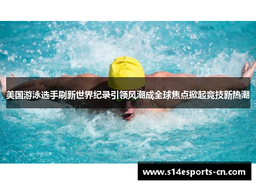美国游泳选手刷新世界纪录引领风潮成全球焦点掀起竞技新热潮