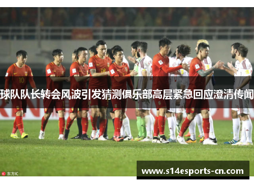 球队队长转会风波引发猜测俱乐部高层紧急回应澄清传闻